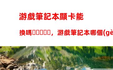 游戲筆記本顯卡能換嗎，游戲筆記本哪個(gè)牌子好